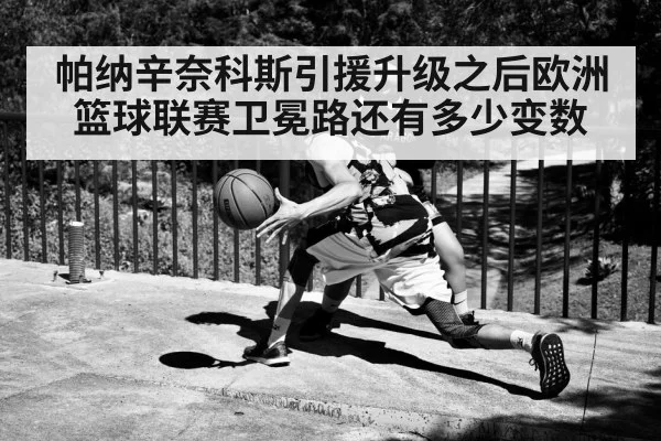 帕纳辛奈科斯引援升级之后欧洲篮球联赛卫冕路还有多少变数