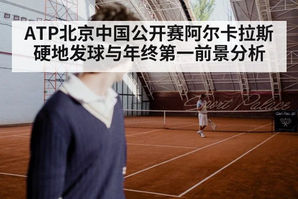ATP北京中国公开赛阿尔卡拉斯硬地发球与年终第一前景分析