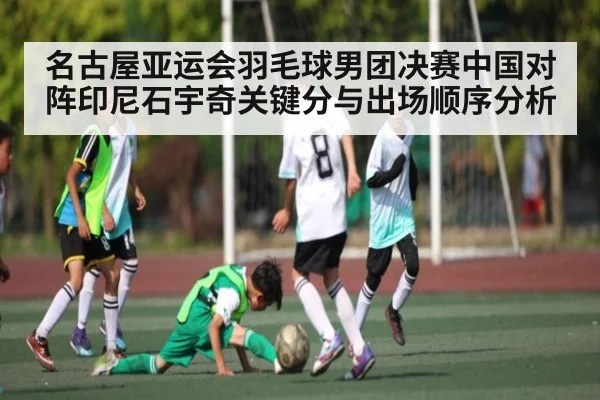 名古屋亚运会羽毛球男团决赛中国对阵印尼石宇奇关键分与出场顺序分析