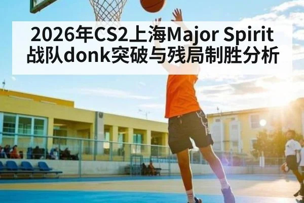 2026年CS2上海Major Spirit战队donk突破与残局制胜分析
