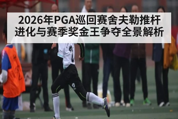 2026年PGA巡回赛舍夫勒推杆进化与赛季奖金王争夺全景解析