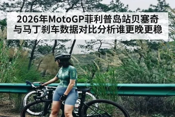 2026年MotoGP菲利普岛站贝塞奇与马丁刹车数据对比分析谁更晚更稳 - hth