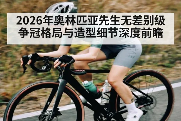 2026年奥林匹亚先生无差别级争冠格局与造型细节深度前瞻 - hth