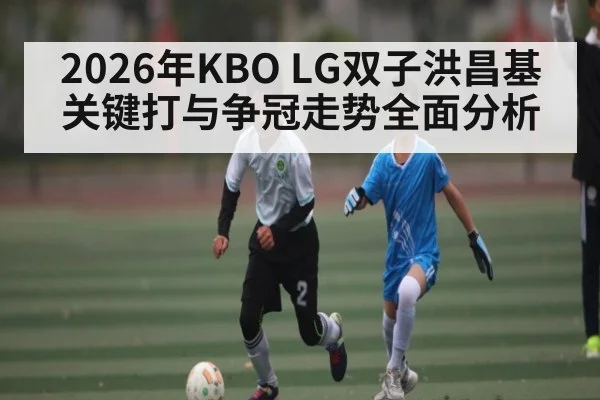 2026年KBO LG双子洪昌基关键打与争冠走势全面分析 - hth