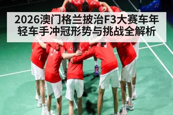 2026澳门格兰披治F3大赛车年轻车手冲冠形势与挑战全解析 - hth