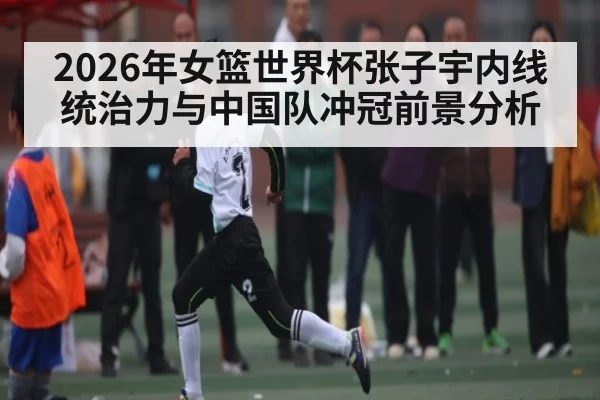 2026年女篮世界杯张子宇内线统治力与中国队冲冠前景分析 - hth